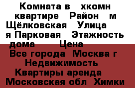 Комната в 2-хкомн.квартире › Район ­ м.Щёлковская › Улица ­ 13-я Парковая › Этажность дома ­ 5 › Цена ­ 15 000 - Все города, Москва г. Недвижимость » Квартиры аренда   . Московская обл.,Химки г.